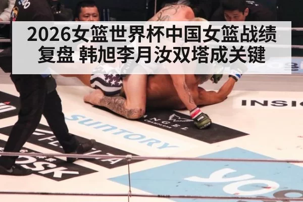 2026女篮世界杯中国女篮战绩复盘 韩旭李月汝双塔成关键