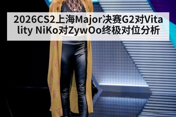 2026CS2上海Major决赛G2对Vitality NiKo对ZywOo终极对位分析