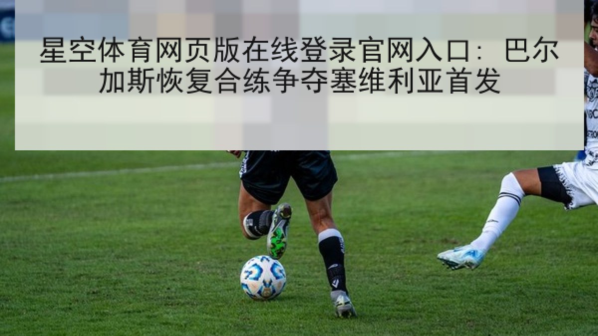 星空体育网页版在线登录官网入口: 巴尔加斯恢复合练争夺塞维利亚首发